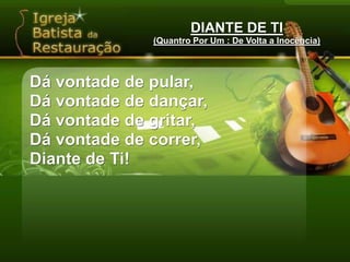 DIANTE DE TI(Quantro Por Um : De Volta a Inocência)Dá vontade de pular,Dá vontade de dançar,Dá vontade de gritar,Dá vontade de correr,Diante de Ti!