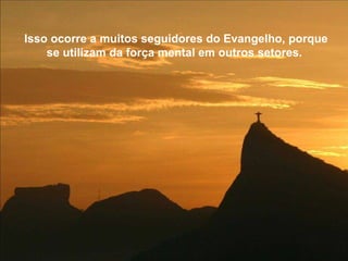 Isso ocorre a muitos seguidores do Evangelho, porque se utilizam da força mental em outros setores.  