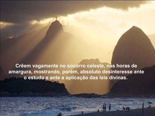 Crêem vagamente no socorro celeste, nas horas de amargura, mostrando, porém, absoluto desinteresse ante o estudo e ante a aplicação das leis divinas.  
