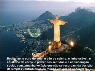 Reclamam o ouro do solo, o pão do celeiro, o linho usável, o equilíbrio da carne, o prazer dos sentidos e a consideração social, com tamanha volúpia que não se recordam da posição de simples usufrutuários do mundo em que se encontram,  