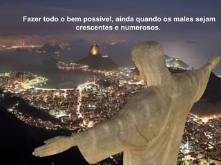 Fazer todo o bem possível, ainda quando os males sejam crescentes e numerosos.  