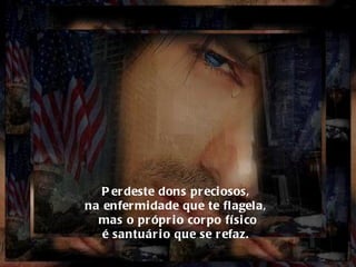 Perdeste dons preciosos,  na enfermidade que te flagela,  mas o próprio corpo físico é santuário que se refaz.  