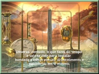 Observa, contudo, o que fazes do tempo  e vale-te dele para instalar  bondade e compreensão, discernimento e equilíbrio, em ti mesmo, 