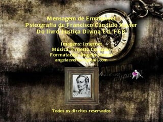 Mensagem de Emmanuel Psicografia de Francisco Cândido Xavier Do livro Justiça Divina Ed. FEB Imagens: Internet Música: Ernesto Cortazar Formatação: Ângela Santos [email_address] Todos os direitos reservados 