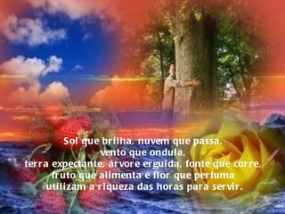 Sol que brilha, nuvem que passa,  vento que ondula,  terra expectante, árvore erguida, fonte que corre,  fruto que alimenta e flor que perfuma  utilizam a riqueza das horas para servir. 
