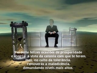 Perdeste felizes ocasiões de prosperidade  e alegria, à vista da calúnia com que te ferem, mas, no culto da tolerância,  removerás a maledicência, demandando níveis mais altos.  