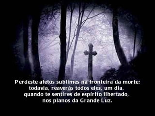 Perdeste afetos sublimes na fronteira da morte; todavia, reaverás todos eles, um dia,  quando te sentires de espírito libertado,  nos planos da Grande Luz. 
