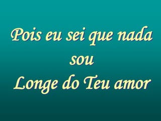 Pois eu sei que nada
         sou
Longe do Teu amor
 