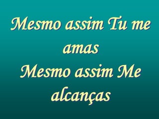 Mesmo assim Tu me
      amas
 Mesmo assim Me
    alcanças
 
