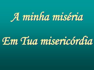 A minha miséria
Em Tua misericórdia
 