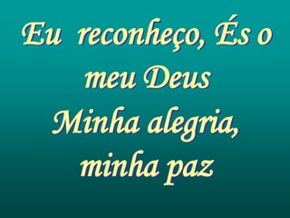 Eu reconheço, És o
    meu Deus
 Minha alegria,
   minha paz
 