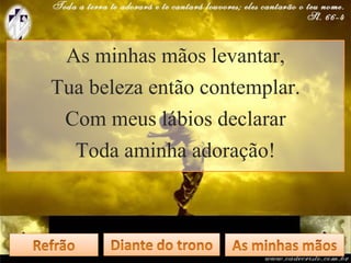 As minhas mãos levantar,
Tua beleza então contemplar.
Com meus lábios declarar
Toda aminha adoração!
 