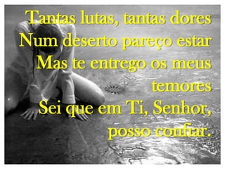 Tantas lutas, tantas dores
Num deserto pareço estar
Mas te entrego os meus
temores
Sei que em Ti, Senhor,
posso confiar.

 
