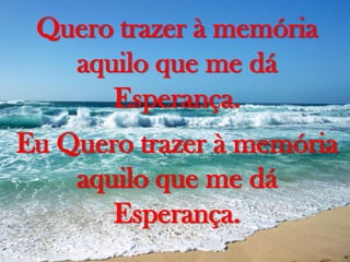 Quero trazer à memória
aquilo que me dá
Esperança.
Eu Quero trazer à memória
aquilo que me dá
Esperança.

 