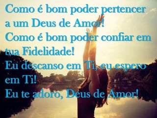 Como é bom poder pertencer
a um Deus de Amor!
Como é bom poder confiar em
tua Fidelidade!
Eu descanso em Ti, eu espero
em Ti!
Eu te adoro, Deus de Amor!

 
