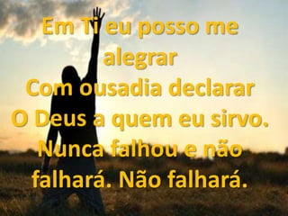 Em Ti eu posso me
alegrar
Com ousadia declarar
O Deus a quem eu sirvo.
Nunca falhou e não
falhará. Não falhará.

 