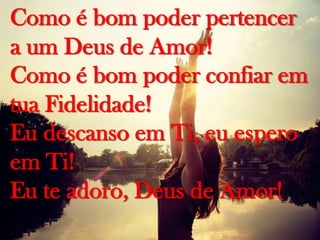 Como é bom poder pertencer
a um Deus de Amor!
Como é bom poder confiar em
tua Fidelidade!
Eu descanso em Ti, eu espero
em Ti!
Eu te adoro, Deus de Amor!

 