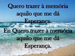 Quero trazer à memória
aquilo que me dá
Esperança.
Eu Quero trazer à memória
aquilo que me dá
Esperança.

 