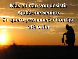 Mas eu não vou desistir
Ajuda-me Senhor
Eu quero permanecer Contigo
até o fim

 