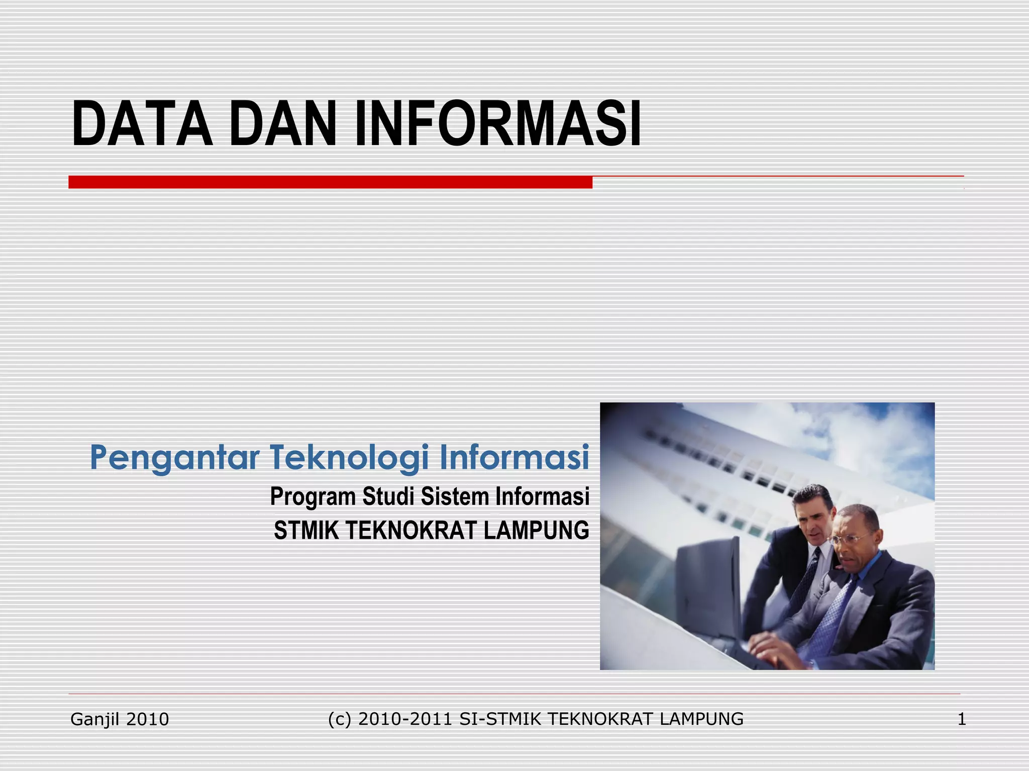 DATA DAN INFORMASI
Pengantar Teknologi Informasi
Program Studi Sistem Informasi
STMIK TEKNOKRAT LAMPUNG
Ganjil 2010 (c) 2010-2011 SI-STMIK TEKNOKRAT LAMPUNG 1
 