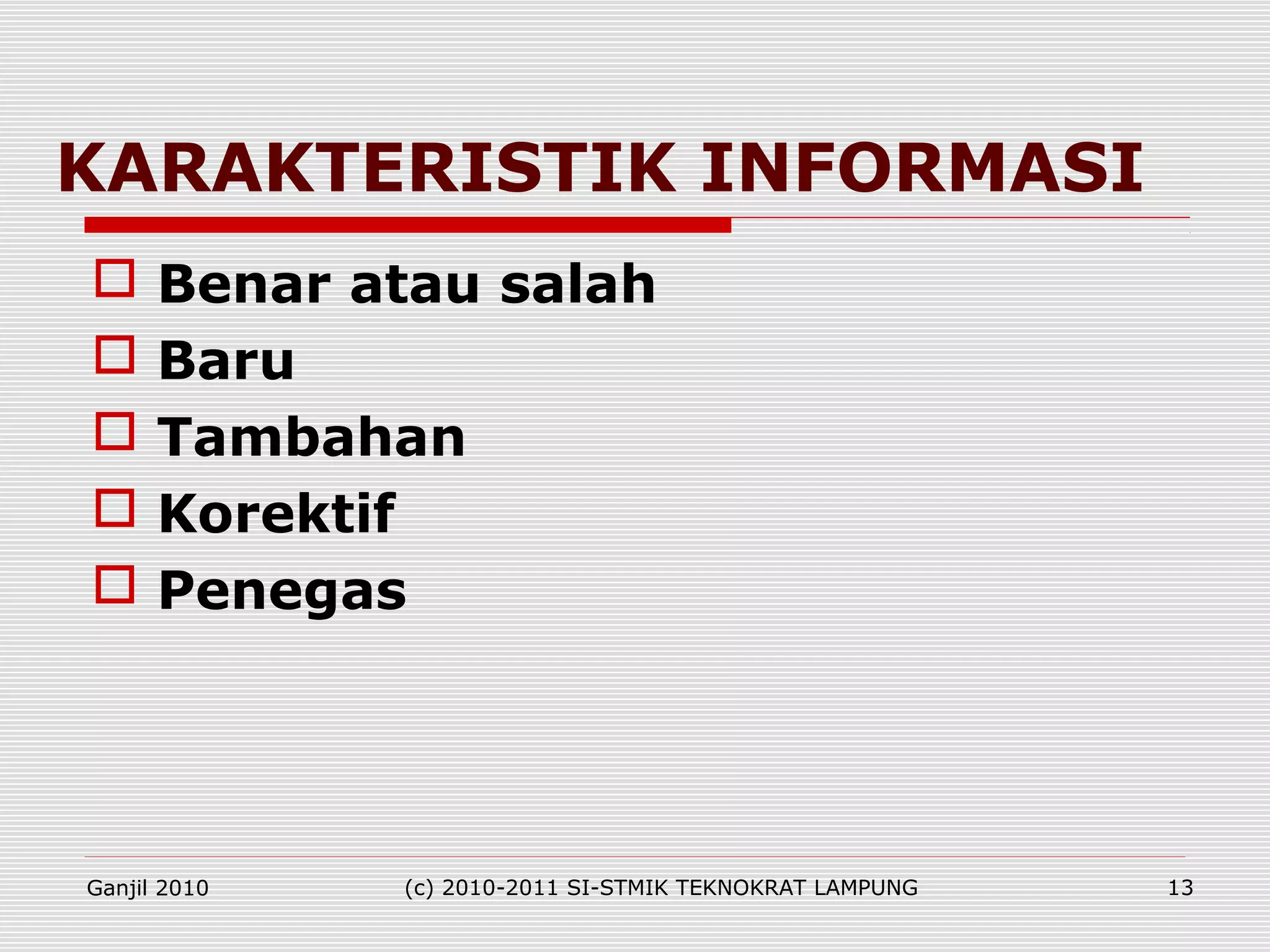 KARAKTERISTIK INFORMASI
 Benar atau salah
 Baru
 Tambahan
 Korektif
 Penegas
Ganjil 2010 (c) 2010-2011 SI-STMIK TEKNOKRAT LAMPUNG 13
 