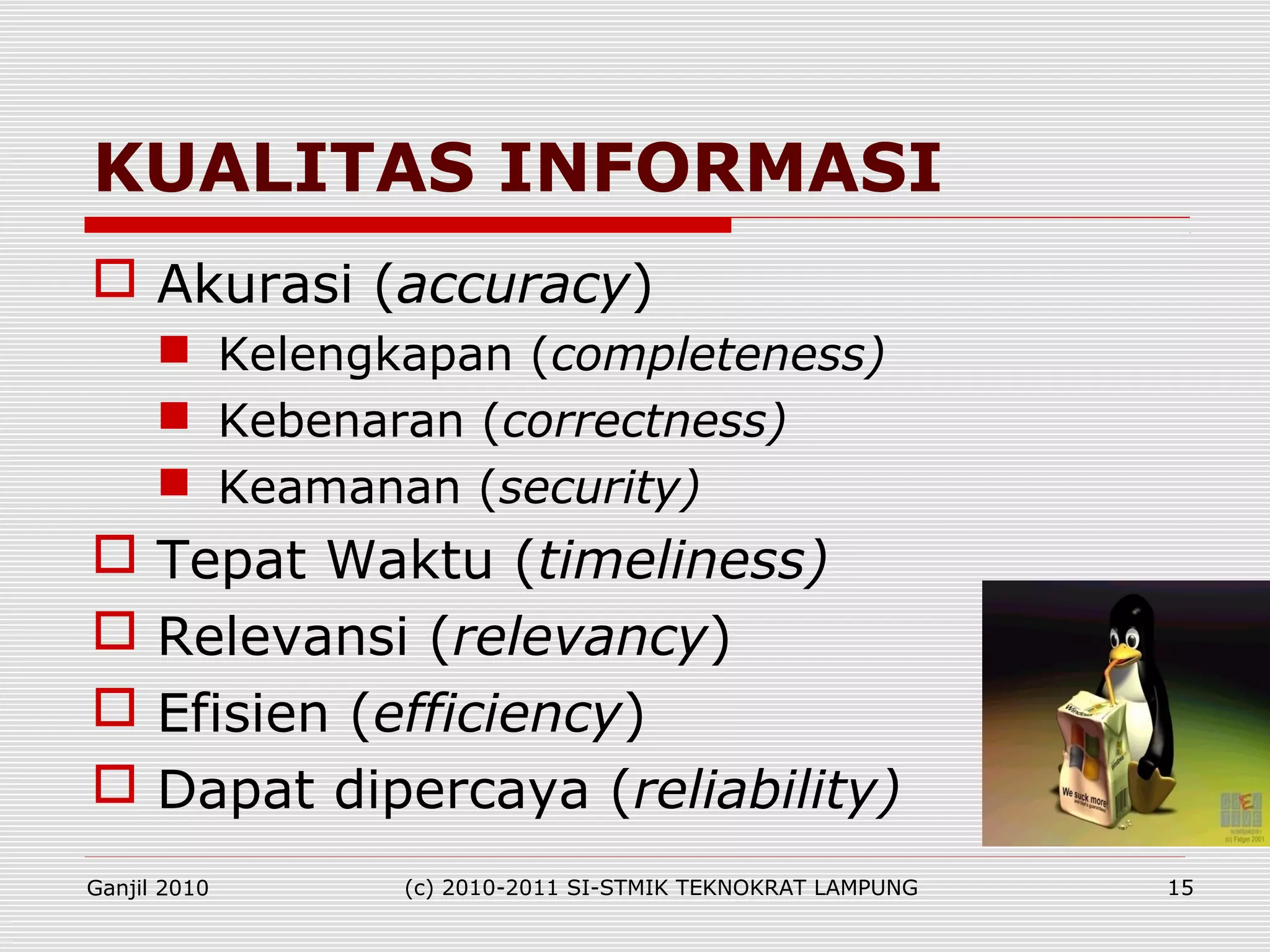 Akurasi (accuracy)
 Kelengkapan (completeness)
 Kebenaran (correctness)
 Keamanan (security)
 Tepat Waktu (timeliness)
 Relevansi (relevancy)
 Efisien (efficiency)
 Dapat dipercaya (reliability)
KUALITAS INFORMASI
Ganjil 2010 (c) 2010-2011 SI-STMIK TEKNOKRAT LAMPUNG 15
 