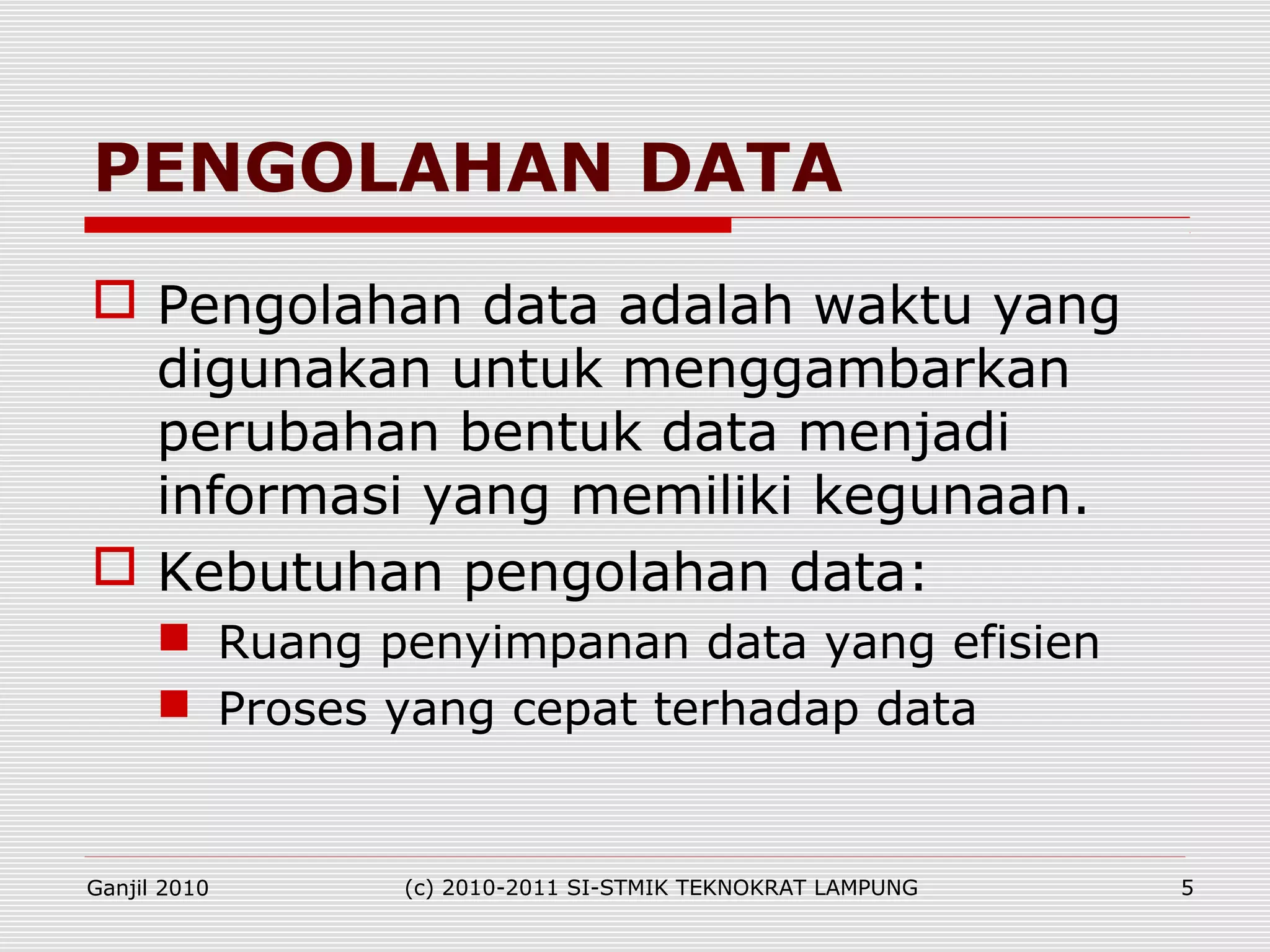  Pengolahan data adalah waktu yang
digunakan untuk menggambarkan
perubahan bentuk data menjadi
informasi yang memiliki kegunaan.
 Kebutuhan pengolahan data:
 Ruang penyimpanan data yang efisien
 Proses yang cepat terhadap data
PENGOLAHAN DATA
Ganjil 2010 (c) 2010-2011 SI-STMIK TEKNOKRAT LAMPUNG 5
 