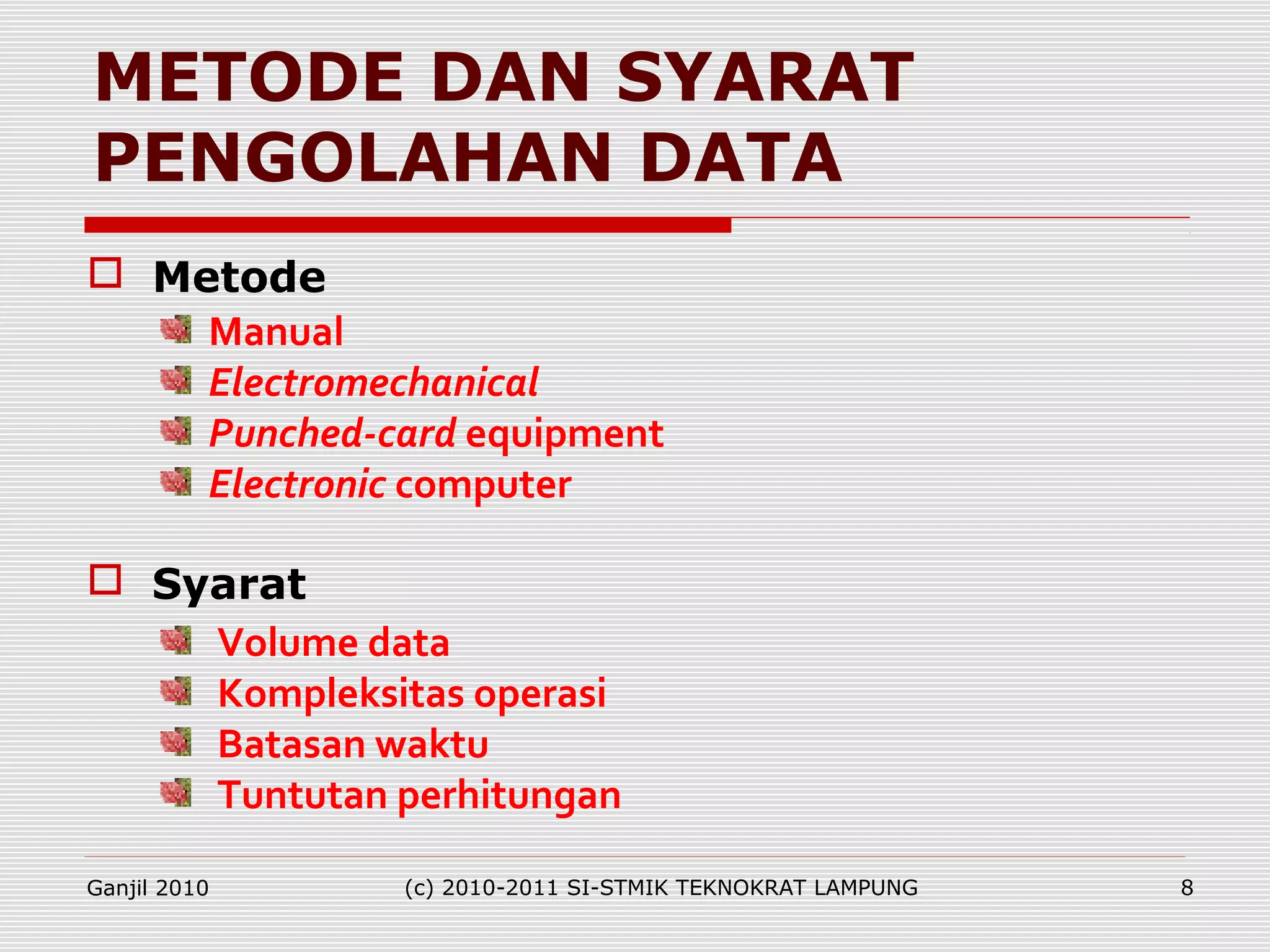 Manual
Electromechanical
Punched-card equipment
Electronic computer
METODE DAN SYARAT
PENGOLAHAN DATA
Volume data
Kompleksitas operasi
Batasan waktu
Tuntutan perhitungan
 Metode
 Syarat
Ganjil 2010 (c) 2010-2011 SI-STMIK TEKNOKRAT LAMPUNG 8
 