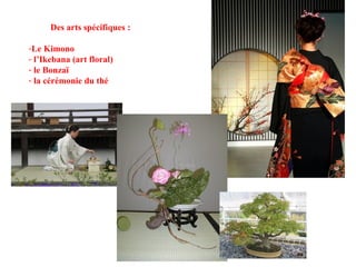 Des arts spécifiques : Le Kimono l’Ikebana (art floral) le Bonzaï la cérémonie du thé 