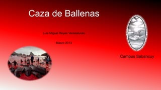 Caza de Ballenas
Luis Miguel Reyes Veresaluces
Marzo 2013
Campus Sabancuy
 