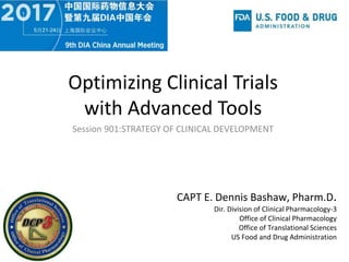 Optimizing Clinical Trials
with Advanced Tools
CAPT E. Dennis Bashaw, Pharm.D.
Dir. Division of Clinical Pharmacology-3
Office of Clinical Pharmacology
Office of Translational Sciences
US Food and Drug Administration
Session 901:STRATEGY OF CLINICAL DEVELOPMENT
 