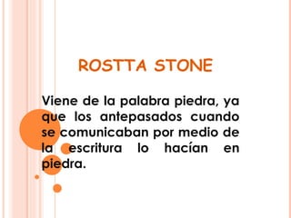 ROSTTA STONE Viene de la palabra piedra, ya que los antepasados cuando se comunicaban por medio de la escritura lo hacían en piedra. 