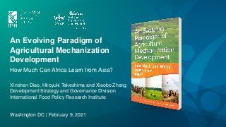An Evolving Paradigm of
Agricultural Mechanization
Development
How Much Can Africa Learn from Asia?
Xinshen Diao, Hiroyuki Takeshima and Xiaobo Zhang
Development Strategy and Governance Division
International Food Policy Research Institute
Washington DC | February 9, 2021
 