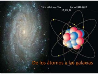 Física y Química 3ºA          Curso 2012-2013
                          17_09_12




De los átomos a las galaxias
 
