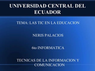 UNIVERSIDAD CENTRAL DEL
ECUADOR
TEMA: LAS TIC EN LA EDUCACION
NERIS PALACIOS

6to INFORMATICA
TECNICAS DE LA INFORMACION Y
COMUNICACION

 