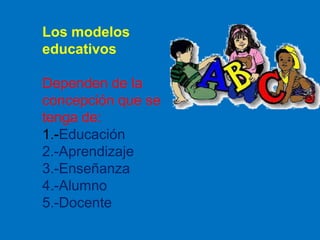 Los modelos
educativos
Dependen de la
concepción que se
tenga de:
1.-Educación
2.-Aprendizaje
3.-Enseñanza
4.-Alumno
5.-Docente

 