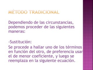 Dependiendo de las circunstancias, 
podemos proceder de las siguientes 
maneras: 
-Sustitución: 
Se procede a hallar uno de los términos 
en función del otro, de preferencia usar 
el de menor coeficiente, y luego se 
reemplaza en la siguiente ecuación. 
 
