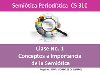 Semiótica Periodística CS 310
Magistra. MAVIS GONZÁLEZ DE CAMPOS
Clase No. 1
Conceptos e Importancia
de la Semiótica
 
