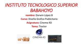 INSTITUTO TECNOLOGICO SUPERIOR
BABAHOYO
nombre: Darwin López B
Curso: Diseño Grafico Publicitario
Asignatura: Cinema 4D
Tema: Tractor
 