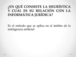 ¿EN QUÉ CONSISTE LA HEURÍSTICA
Y CUÁL ES SU RELACIÓN CON LA
INFORMÁTICA JURÍDICA?


Es el método que se aplica en el ámbito de la
inteligencia artificial
 