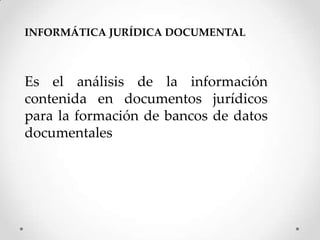 INFORMÁTICA JURÍDICA DOCUMENTAL



Es el análisis de la información
contenida en documentos jurídicos
para la formación de bancos de datos
documentales
 