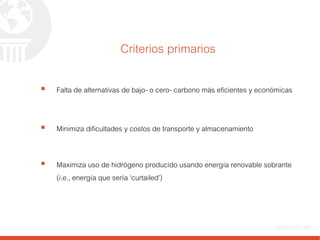 Criterios primarios
 Falta de alternativas de bajo- o cero- carbono más eficientes y económicas
 Minimiza dificultades y costos de transporte y almacenamiento
 Maximiza uso de hidrógeno producido usando energía renovable sobrante
(i.e., energía que sería ‘curtailed’)
 