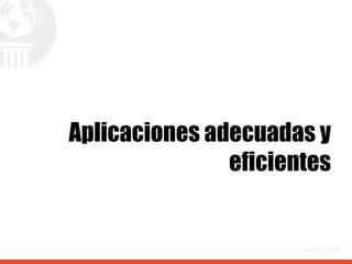 Aplicaciones adecuadas y
eficientes
 