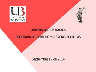 UNIVERSIDAD DE BOYACA
PROGRAMA DE DERECHO Y CIENCIAS POLITICAS
Septiembre 19 de 2014
 