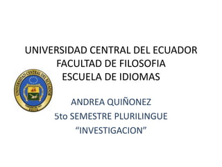 UNIVERSIDAD CENTRAL DEL ECUADOR
     FACULTAD DE FILOSOFIA
       ESCUELA DE IDIOMAS

         ANDREA QUIÑONEZ
     5to SEMESTRE PLURILINGUE
          “INVESTIGACION”
 