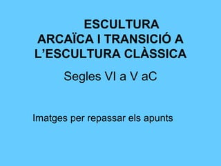ESCULTURA
ARCAÏCA I TRANSICIÓ A
L’ESCULTURA CLÀSSICA
      Segles VI a V aC


Imatges per repassar els apunts
 