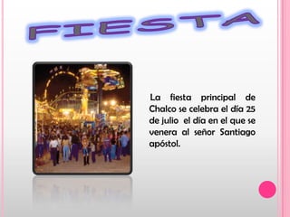 FIESTA    La fiesta principal de Chalco se celebra el día 25 de julio  el día en el que se venera al señor Santiago apóstol.