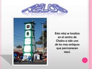 RELOJEste reloj se localiza en el centro de Chalco a sido uno de los mas antiguos que permanecen aquí.