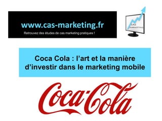 www.cas-marketing.fr Retrouvez des études de cas marketing pratiques ! Coca Cola : l’art et la manièred’investir dans le marketing mobile 