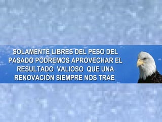SOLAMENTE LIBRES DEL PESO DEL
PASADO PODREMOS APROVECHAR EL
  RESULTADO VALIOSO QUE UNA
 RENOVACIÓN SIEMPRE NOS TRAE
 